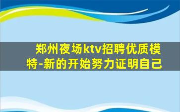郑州夜场ktv招聘优质模特-新的开始努力证明自己